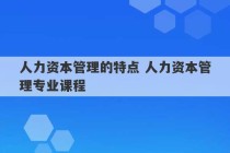 人力资本管理的特点 人力资本管理专业课程