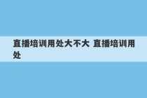 直播培训用处大不大 直播培训用处