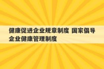 健康促进企业规章制度 国家倡导企业健康管理制度