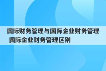 国际财务管理与国际企业财务管理 国际企业财务管理区别