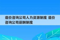 造价咨询公司人力资源制度 造价咨询公司薪酬制度