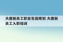 大唐新员工职业生涯规划 大唐新员工入职培训