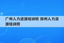 广州人力资源培训班 郑州人力资源培训班