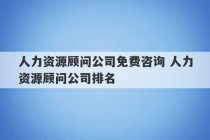 人力资源顾问公司免费咨询 人力资源顾问公司排名