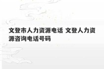 文登市人力资源电话 文登人力资源咨询电话号码