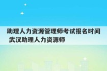 助理人力资源管理师考试报名时间 武汉助理人力资源师