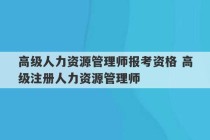 高级人力资源管理师报考资格 高级注册人力资源管理师