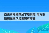 南充市短视频线下培训班 南充市短视频线下培训班有哪些