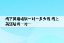 线下英语培训一对一多少钱 线上英语培训一对一