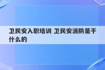 卫民安入职培训 卫民安消防是干什么的