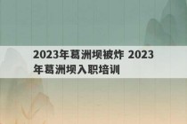 2023年葛洲坝被炸 2023年葛洲坝入职培训