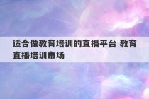 适合做教育培训的直播平台 教育直播培训市场