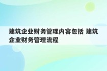 建筑企业财务管理内容包括 建筑企业财务管理流程