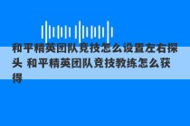 和平精英团队竞技怎么设置左右探头 和平精英团队竞技教练怎么获得