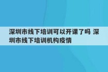 深圳市线下培训可以开课了吗 深圳市线下培训机构疫情