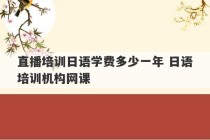 直播培训日语学费多少一年 日语培训机构网课