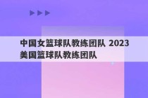 中国女篮球队教练团队 2023
美国篮球队教练团队