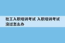 社工入职培训考试 入职培训考试没过怎么办