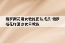 俄罗斯花滑女教练团队成员 俄罗斯花样滑冰女单教练