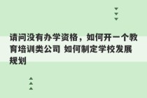 请问没有办学资格，如何开一个教育培训类公司 如何制定学校发展规划