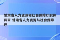 甘肃省人力资源和社会保障厅职称评审 甘肃省人力资源与社会保障厅