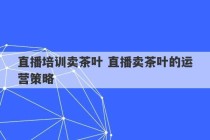 直播培训卖茶叶 直播卖茶叶的运营策略