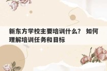 新东方学校主要培训什么？ 如何理解培训任务和目标