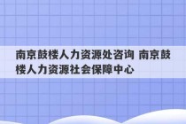 南京鼓楼人力资源处咨询 南京鼓楼人力资源社会保障中心