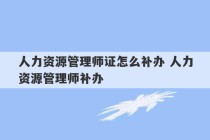 人力资源管理师证怎么补办 人力资源管理师补办