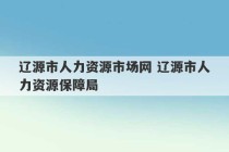 辽源市人力资源市场网 辽源市人力资源保障局