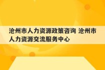 沧州市人力资源政策咨询 沧州市人力资源交流服务中心