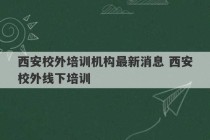 西安校外培训机构最新消息 西安校外线下培训