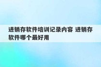 进销存软件培训记录内容 进销存软件哪个最好用