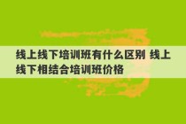 线上线下培训班有什么区别 线上线下相结合培训班价格