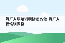 药厂入职培训表格怎么做 药厂入职培训表格