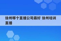 徐州哪个直播公司最好 徐州培训直播