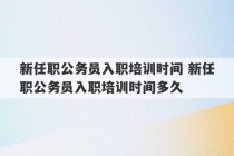 新任职公务员入职培训时间 新任职公务员入职培训时间多久