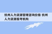 杭州人力资源管理咨询价格 杭州人力资源报考机构