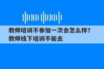 教师培训不参加一次会怎么样？ 教师线下培训不能去