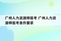 广州人力资源师报考 广州人力资源师报考条件要求