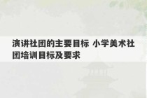 演讲社团的主要目标 小学美术社团培训目标及要求