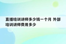 直播培训讲师多少钱一个月 外部培训讲师费用多少