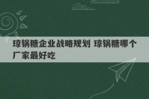 琼锅糖企业战略规划 琼锅糖哪个厂家最好吃