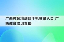 广西教育培训网手机登录入口 广西教育培训直播