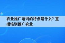 农业推广培训的特点是什么? 直播培训推广农业