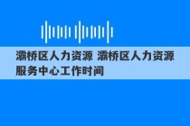 灞桥区人力资源 灞桥区人力资源服务中心工作时间