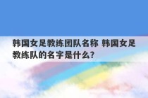 韩国女足教练团队名称 韩国女足教练队的名字是什么？