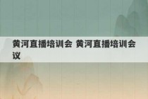 黄河直播培训会 黄河直播培训会议