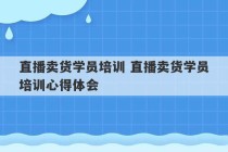 直播卖货学员培训 直播卖货学员培训心得体会