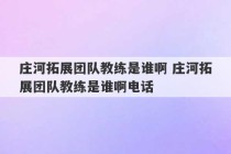 庄河拓展团队教练是谁啊 庄河拓展团队教练是谁啊电话